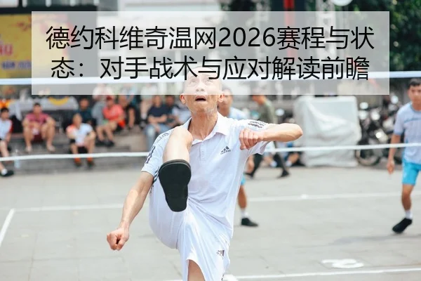 德约科维奇温网2026赛程与状态：对手战术与应对解读前瞻