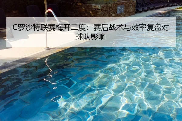 C罗沙特联赛梅开二度：赛后战术与效率复盘对球队影响