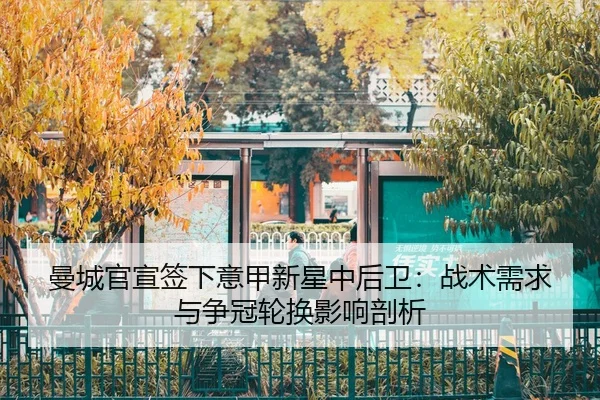 曼城官宣签下意甲新星中后卫：战术需求与争冠轮换影响剖析
